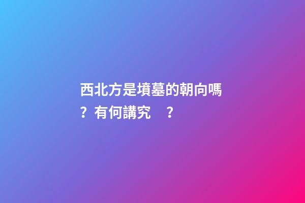 西北方是墳墓的朝向嗎？有何講究？